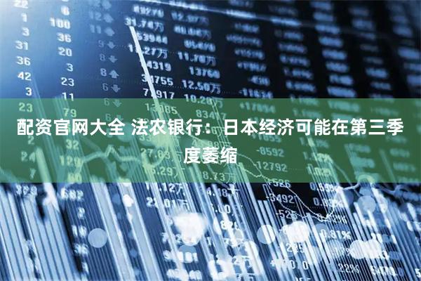 配资官网大全 法农银行：日本经济可能在第三季度萎缩