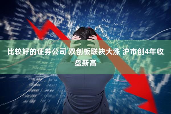 比较好的证券公司 双创板联袂大涨 沪市创4年收盘新高
