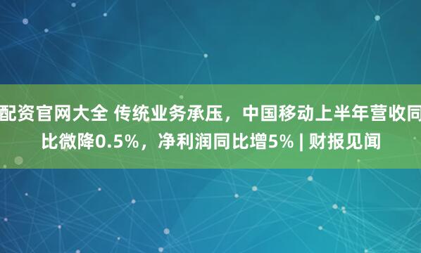 配资官网大全 传统业务承压，中国移动上半年营收同比微降0.5%，净利润同比增5% | 财报见闻