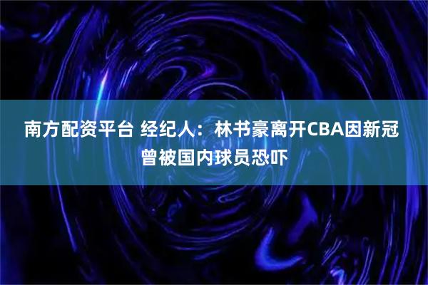 南方配资平台 经纪人：林书豪离开CBA因新冠 曾被国内球员恐吓