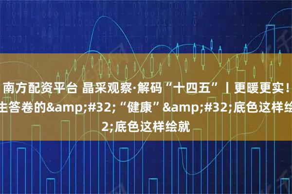 南方配资平台 晶采观察·解码“十四五”丨更暖更实！民生答卷的&#32;“健康”&#32;底色这样绘就