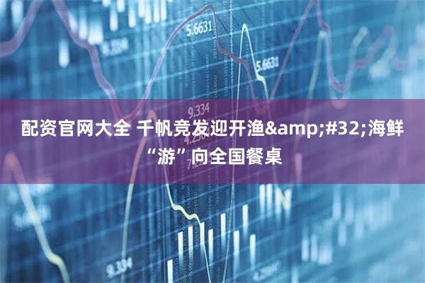 配资官网大全 千帆竞发迎开渔&#32;海鲜“游”向全国餐桌