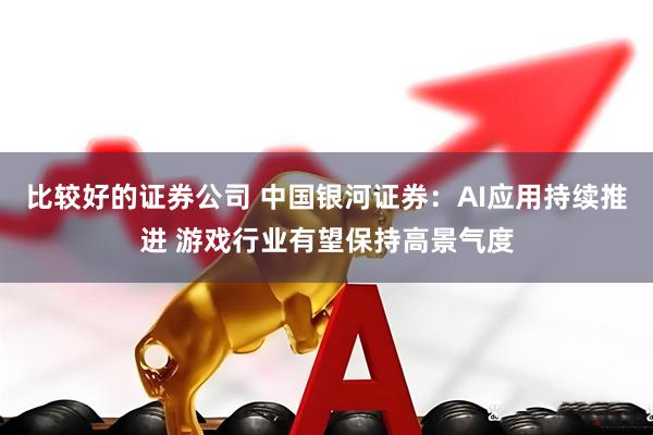 比较好的证券公司 中国银河证券：AI应用持续推进 游戏行业有望保持高景气度