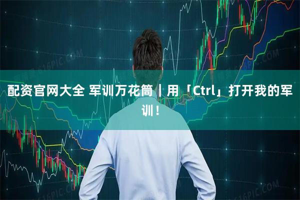 配资官网大全 军训万花筒｜用「Ctrl」打开我的军训！