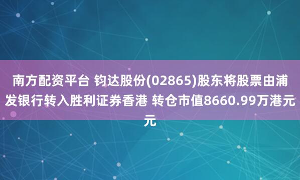 南方配资平台 钧达股份(02865)股东将股票由浦发银行转入胜利证券香港 转仓市值8660.99万港元