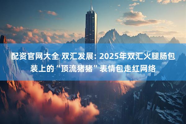 配资官网大全 双汇发展: 2025年双汇火腿肠包装上的“顶流猪猪”表情包走红网络