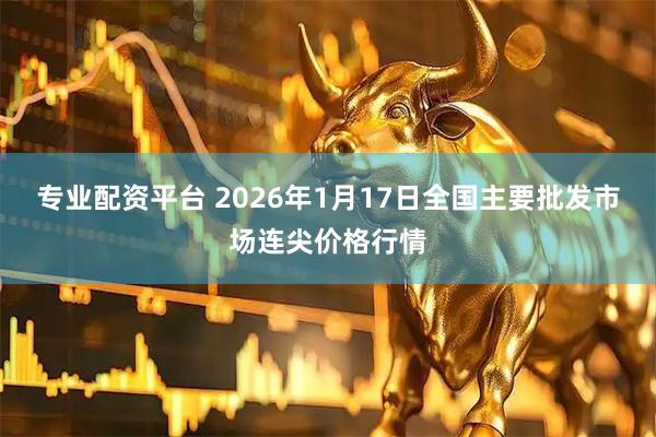 专业配资平台 2026年1月17日全国主要批发市场连尖价格行情