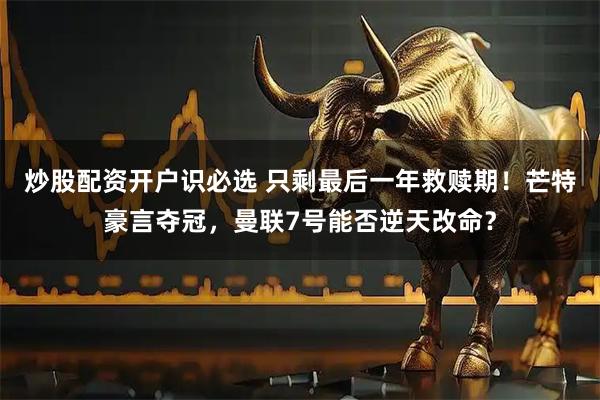 炒股配资开户识必选 只剩最后一年救赎期！芒特豪言夺冠，曼联7号能否逆天改命？