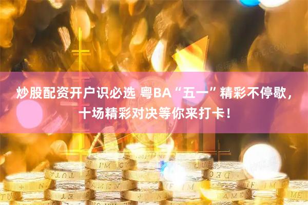 炒股配资开户识必选 粤BA“五一”精彩不停歇，十场精彩对决等你来打卡！