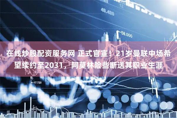 在线炒股配资服务网 正式官宣！21岁曼联中场希望续约至2031，阿莫林险些断送其职业生涯