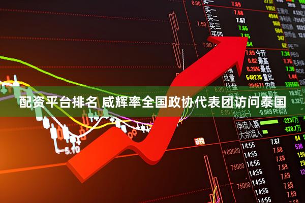 配资平台排名 咸辉率全国政协代表团访问泰国